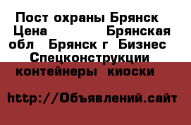 Пост охраны.Брянск › Цена ­ 39 000 - Брянская обл., Брянск г. Бизнес » Спецконструкции, контейнеры, киоски   